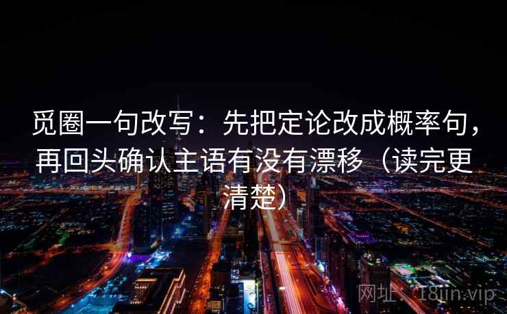 觅圈一句改写:先把定论改成概率句,再回头确认主语有没有漂移(读完更清楚) 觅圈一句改写:先把定论改成概率句,再回头确认主语有没有漂移(读完更清楚)