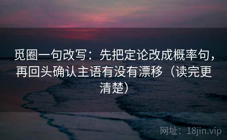 觅圈一句改写:先把定论改成概率句,再回头确认主语有没有漂移(读完更清楚) 觅圈一句改写:先把定论改成概率句,再回头确认主语有没有漂移(读完更清楚)