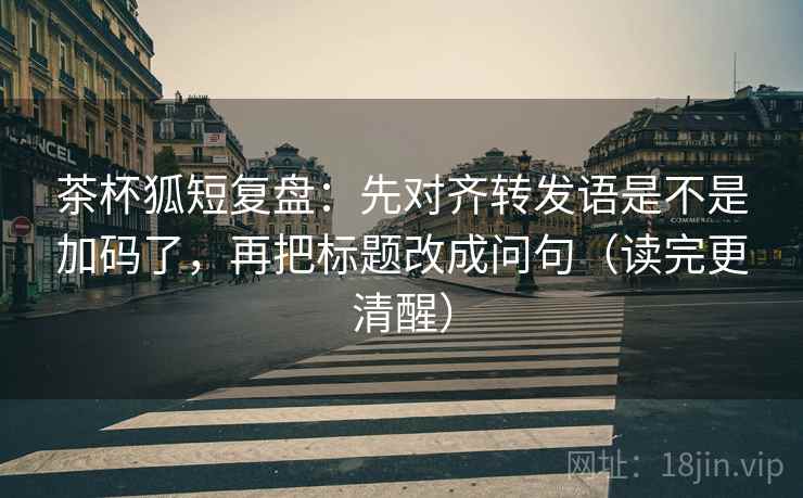 茶杯狐短复盘：先对齐转发语是不是加码了，再把标题改成问句（读完更清醒）
