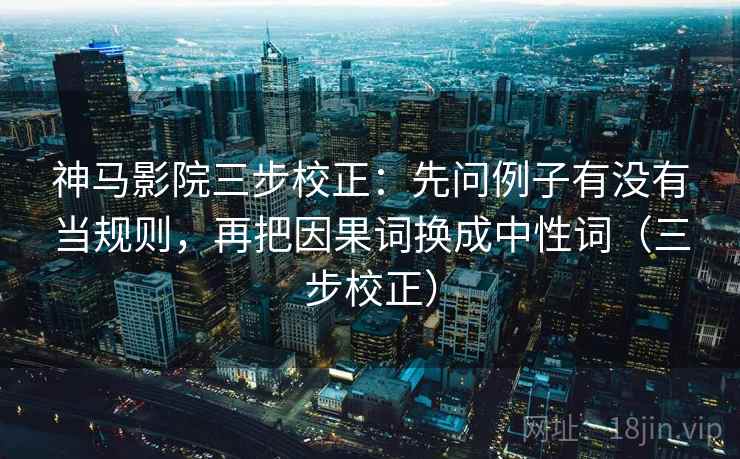 神马影院三步校正：先问例子有没有当规则，再把因果词换成中性词（三步校正）