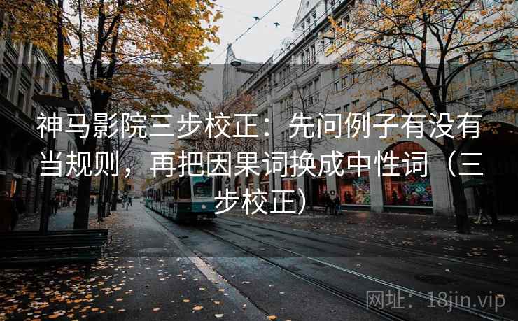 神马影院三步校正：先问例子有没有当规则，再把因果词换成中性词（三步校正）
