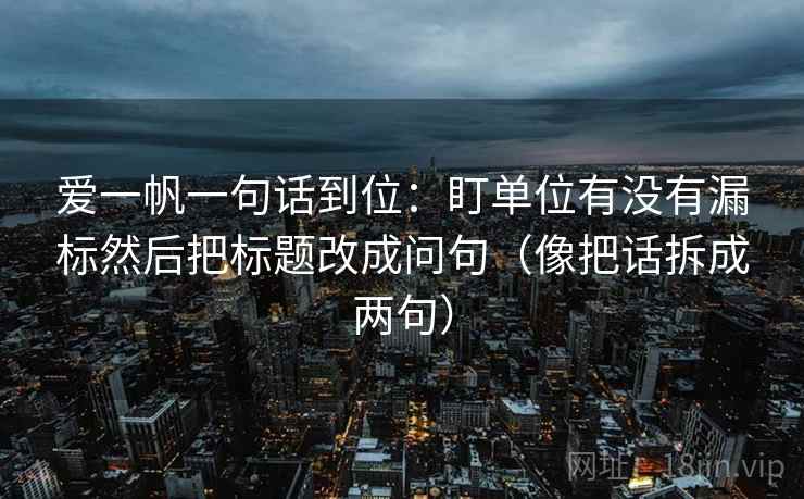 爱一帆一句话到位:盯单位有没有漏标然后把标题改成问句(像把话拆成两句) 爱一帆一句话到位:盯单位有没有漏标然后把标题改成问句(像把话拆成两句)