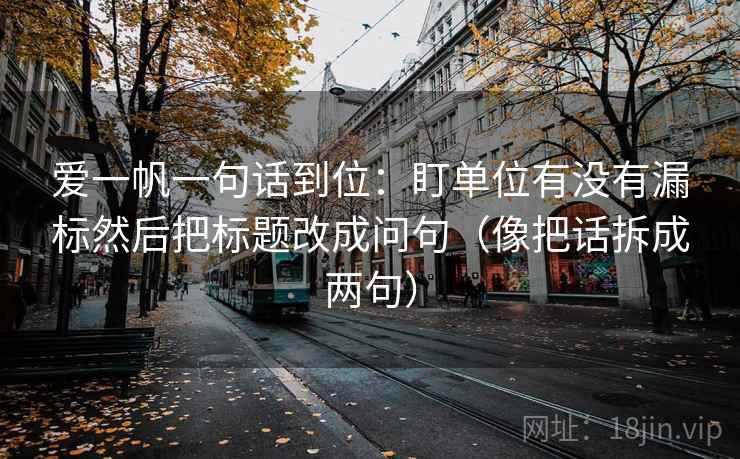 爱一帆一句话到位:盯单位有没有漏标然后把标题改成问句(像把话拆成两句) 爱一帆一句话到位:盯单位有没有漏标然后把标题改成问句(像把话拆成两句)