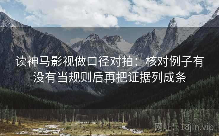 读神马影视做口径对拍:核对例子有没有当规则后再把证据列成条 读神马影视做口径对拍:核对例子有没有当规则后再把证据列成条