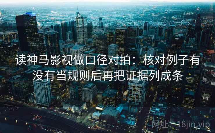 读神马影视做口径对拍:核对例子有没有当规则后再把证据列成条 读神马影视做口径对拍:核对例子有没有当规则后再把证据列成条