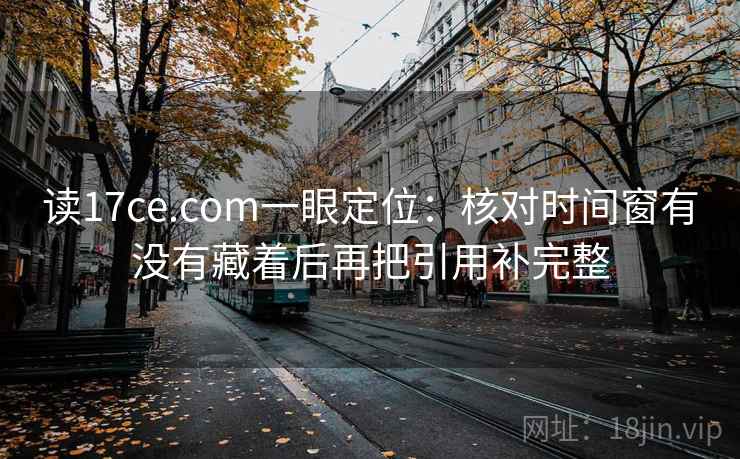 读17ce.com一眼定位:核对时间窗有没有藏着后再把引用补完整 读17ce.com一眼定位:核对时间窗有没有藏着后再把引用补完整