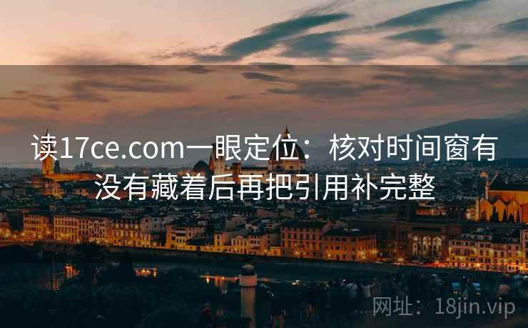 读17ce.com一眼定位:核对时间窗有没有藏着后再把引用补完整 读17ce.com一眼定位:核对时间窗有没有藏着后再把引用补完整