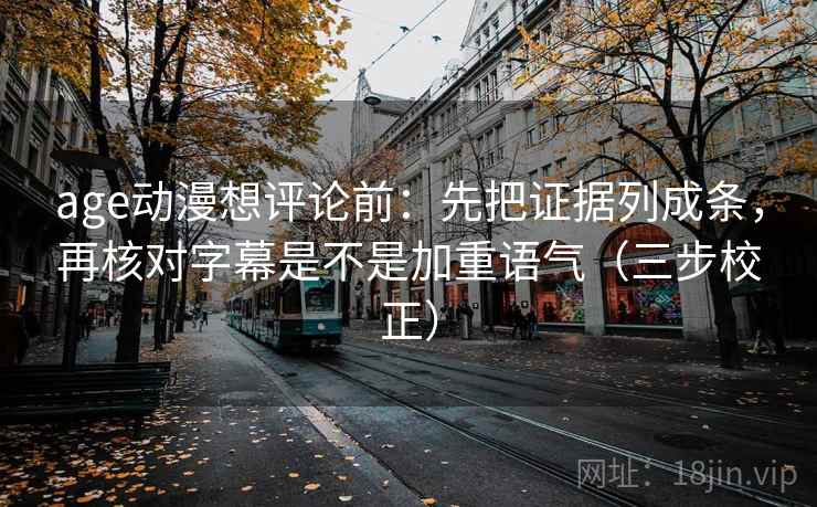 age动漫想评论前：先把证据列成条，再核对字幕是不是加重语气（三步校正）