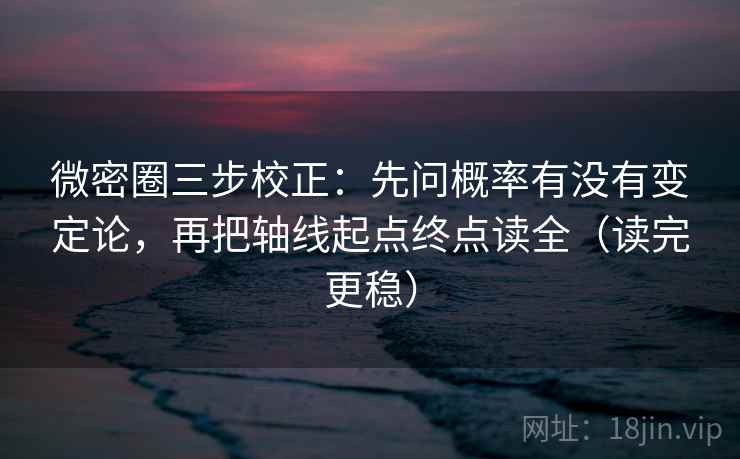 微密圈三步校正：先问概率有没有变定论，再把轴线起点终点读全（读完更稳）