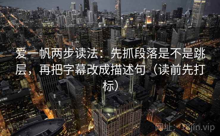 爱一帆两步读法：先抓段落是不是跳层，再把字幕改成描述句（读前先打标）