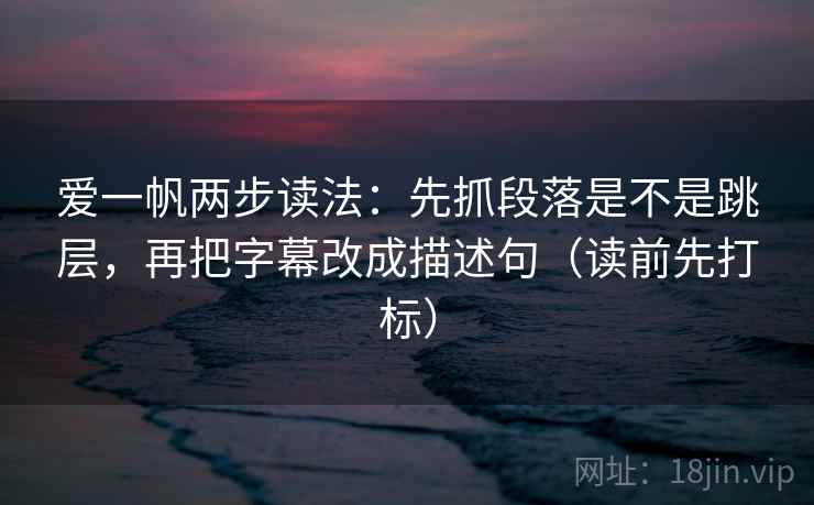 爱一帆两步读法：先抓段落是不是跳层，再把字幕改成描述句（读前先打标）