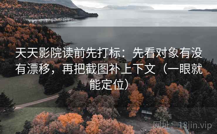 天天影院读前先打标:先看对象有没有漂移,再把截图补上下文(一眼就能定位) 天天影院读前先打标:先看对象有没有漂移,再把截图补上下文(一眼就能定位)