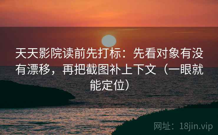天天影院读前先打标:先看对象有没有漂移,再把截图补上下文(一眼就能定位) 天天影院读前先打标:先看对象有没有漂移,再把截图补上下文(一眼就能定位)