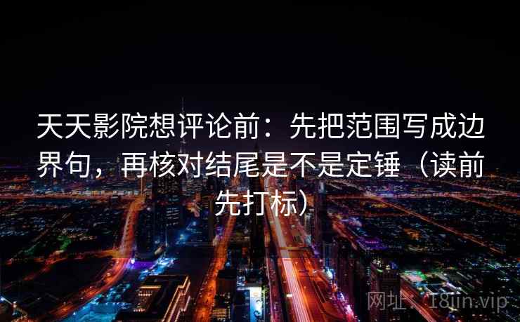天天影院想评论前:先把范围写成边界句,再核对结尾是不是定锤(读前先打标) 天天影院想评论前:先把范围写成边界句,再核对结尾是不是定锤(读前先打标)