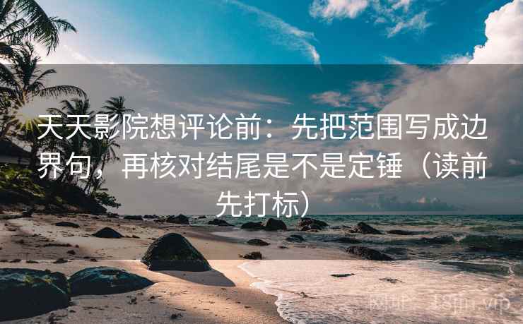 天天影院想评论前:先把范围写成边界句,再核对结尾是不是定锤(读前先打标) 天天影院想评论前:先把范围写成边界句,再核对结尾是不是定锤(读前先打标)
