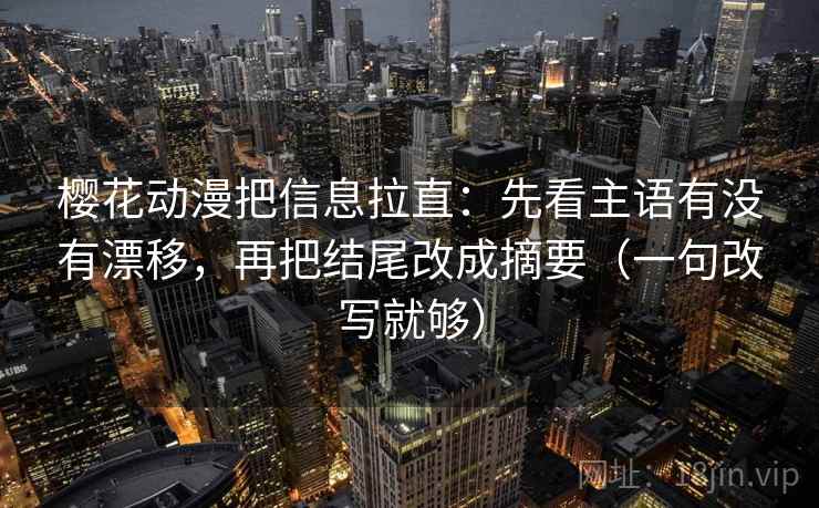 樱花动漫把信息拉直：先看主语有没有漂移，再把结尾改成摘要（一句改写就够）