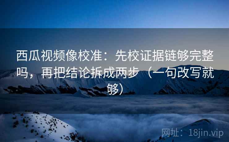 西瓜视频像校准:先校证据链够完整吗,再把结论拆成两步(一句改写就够) 西瓜视频像校准:先校证据链够完整吗,再把结论拆成两步(一句改写就够)