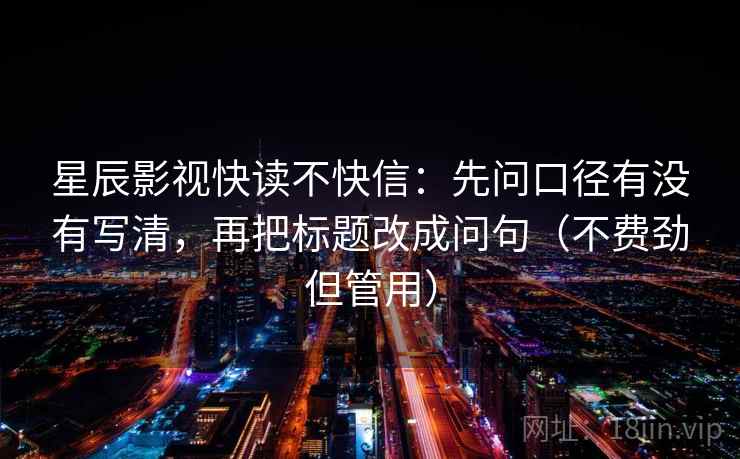 星辰影视快读不快信：先问口径有没有写清，再把标题改成问句（不费劲但管用）