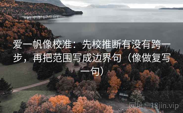 爱一帆像校准:先校推断有没有跨一步,再把范围写成边界句(像做复写一句) 爱一帆像校准:先校推断有没有跨一步,再把范围写成边界句(像做复写一句)