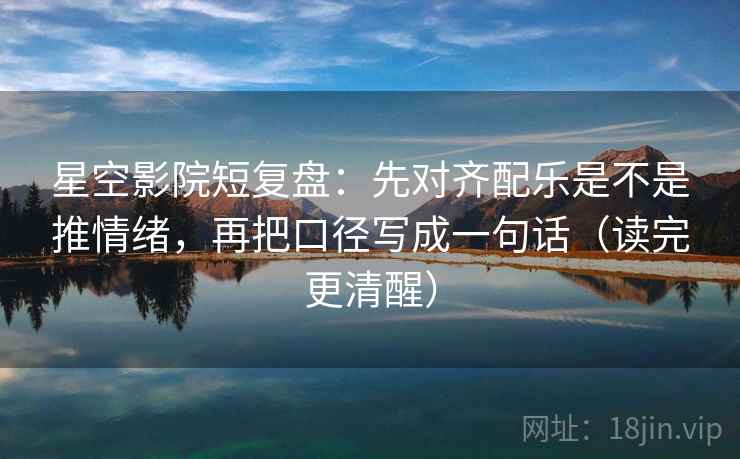 星空影院短复盘:先对齐配乐是不是推情绪,再把口径写成一句话(读完更清醒) 星空影院短复盘:先对齐配乐是不是推情绪,再把口径写成一句话(读完更清醒)
