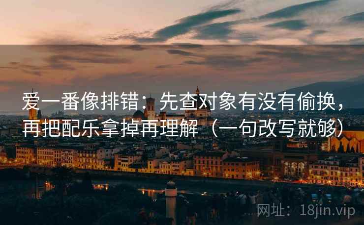 爱一番像排错:先查对象有没有偷换,再把配乐拿掉再理解(一句改写就够) 爱一番像排错:先查对象有没有偷换,再把配乐拿掉再理解(一句改写就够)