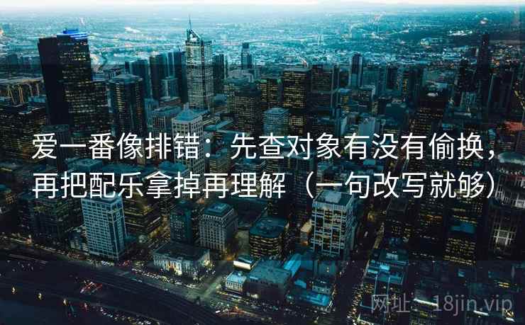 爱一番像排错:先查对象有没有偷换,再把配乐拿掉再理解(一句改写就够) 爱一番像排错:先查对象有没有偷换,再把配乐拿掉再理解(一句改写就够)