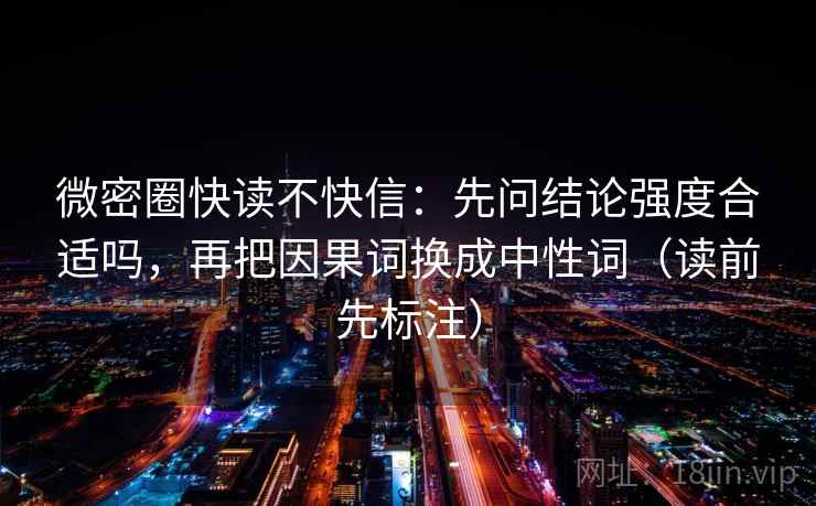 微密圈快读不快信:先问结论强度合适吗,再把因果词换成中性词(读前先标注) 微密圈快读不快信:先问结论强度合适吗,再把因果词换成中性词(读前先标注)