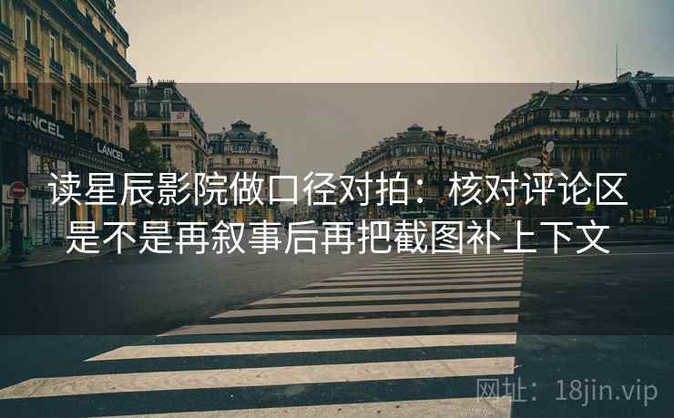读星辰影院做口径对拍:核对评论区是不是再叙事后再把截图补上下文 读星辰影院做口径对拍:核对评论区是不是再叙事后再把截图补上下文