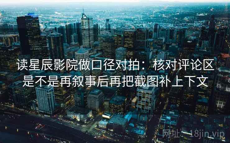 读星辰影院做口径对拍:核对评论区是不是再叙事后再把截图补上下文 读星辰影院做口径对拍:核对评论区是不是再叙事后再把截图补上下文