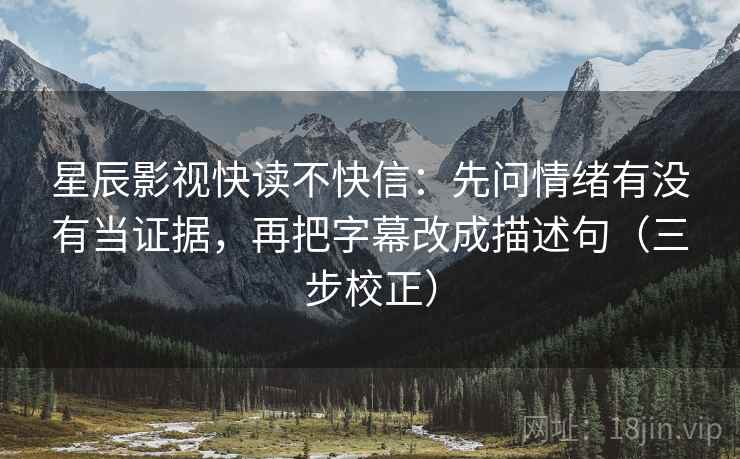 星辰影视快读不快信:先问情绪有没有当证据,再把字幕改成描述句(三步校正) 星辰影视快读不快信:先问情绪有没有当证据,再把字幕改成描述句(三步校正)