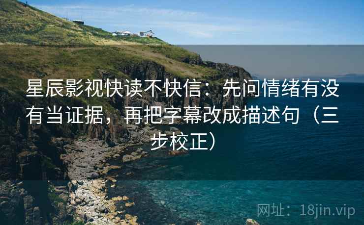 星辰影视快读不快信:先问情绪有没有当证据,再把字幕改成描述句(三步校正) 星辰影视快读不快信:先问情绪有没有当证据,再把字幕改成描述句(三步校正)