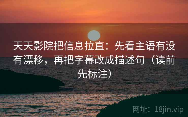 天天影院把信息拉直:先看主语有没有漂移,再把字幕改成描述句(读前先标注) 天天影院把信息拉直:先看主语有没有漂移,再把字幕改成描述句(读前先标注)