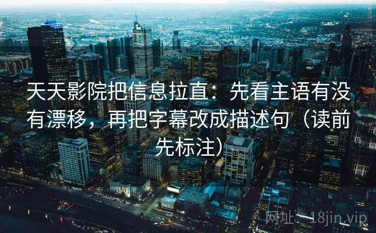 天天影院把信息拉直:先看主语有没有漂移,再把字幕改成描述句(读前先标注) 天天影院把信息拉直:先看主语有没有漂移,再把字幕改成描述句(读前先标注)
