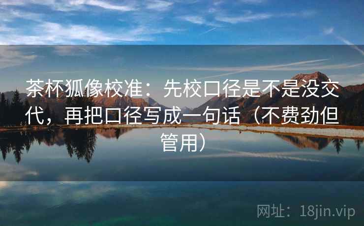 茶杯狐像校准:先校口径是不是没交代,再把口径写成一句话(不费劲但管用) 茶杯狐像校准:先校口径是不是没交代,再把口径写成一句话(不费劲但管用)