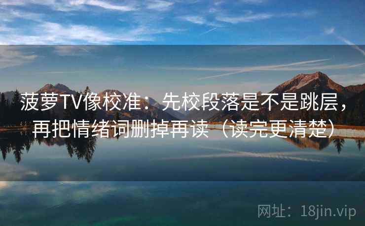 菠萝TV像校准:先校段落是不是跳层,再把情绪词删掉再读(读完更清楚) 菠萝TV像校准:先校段落是不是跳层,再把情绪词删掉再读(读完更清楚)
