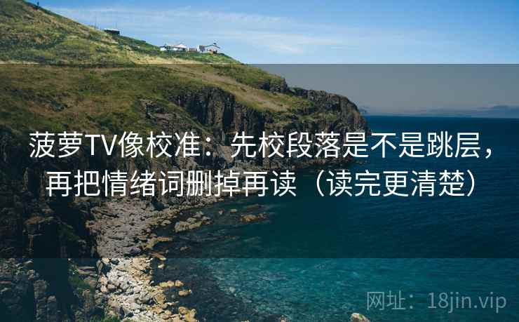 菠萝TV像校准:先校段落是不是跳层,再把情绪词删掉再读(读完更清楚) 菠萝TV像校准:先校段落是不是跳层,再把情绪词删掉再读(读完更清楚)