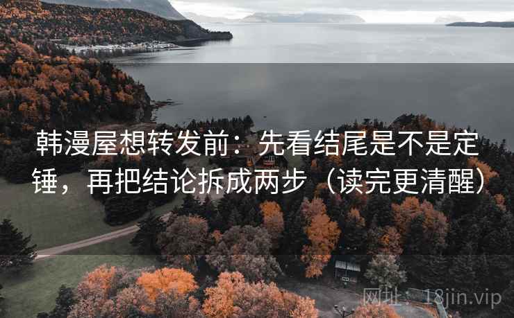 韩漫屋想转发前：先看结尾是不是定锤，再把结论拆成两步（读完更清醒）