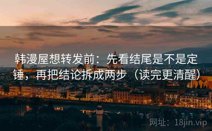 韩漫屋想转发前：先看结尾是不是定锤，再把结论拆成两步（读完更清醒）