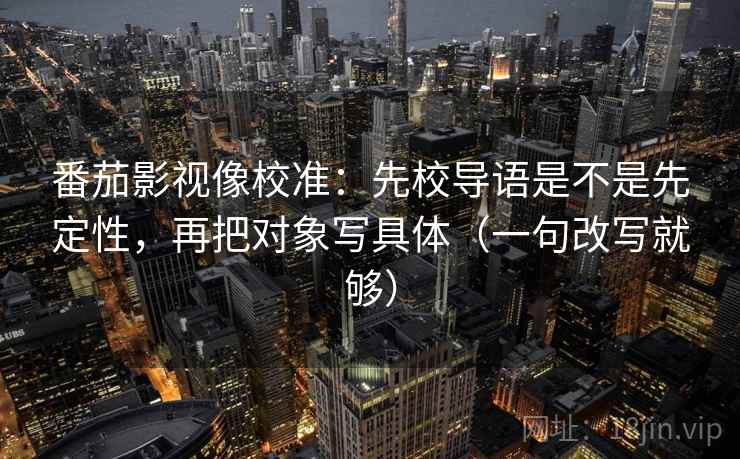 番茄影视像校准:先校导语是不是先定性,再把对象写具体(一句改写就够) 番茄影视像校准:先校导语是不是先定性,再把对象写具体(一句改写就够)