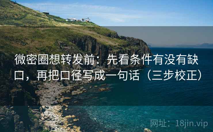 微密圈想转发前:先看条件有没有缺口,再把口径写成一句话(三步校正) 微密圈想转发前:先看条件有没有缺口,再把口径写成一句话(三步校正)