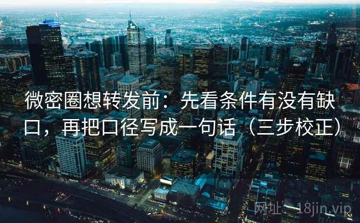 微密圈想转发前:先看条件有没有缺口,再把口径写成一句话(三步校正) 微密圈想转发前:先看条件有没有缺口,再把口径写成一句话(三步校正)