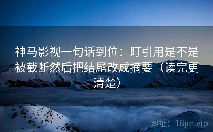 神马影视一句话到位:盯引用是不是被截断然后把结尾改成摘要(读完更清楚) 神马影视一句话到位:盯引用是不是被截断然后把结尾改成摘要(读完更清楚)