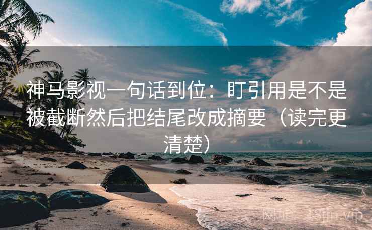 神马影视一句话到位:盯引用是不是被截断然后把结尾改成摘要(读完更清楚) 神马影视一句话到位:盯引用是不是被截断然后把结尾改成摘要(读完更清楚)