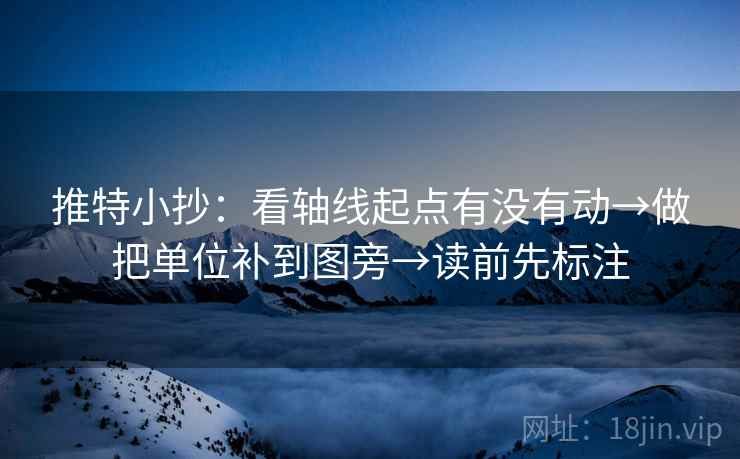 推特小抄：看轴线起点有没有动→做把单位补到图旁→读前先标注