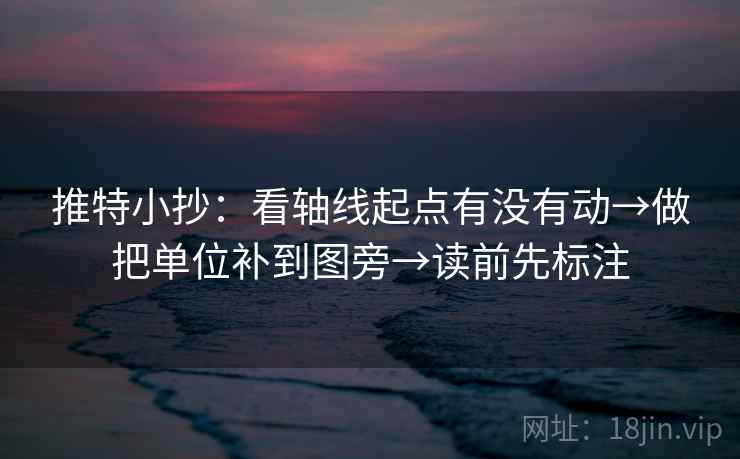 推特小抄：看轴线起点有没有动→做把单位补到图旁→读前先标注