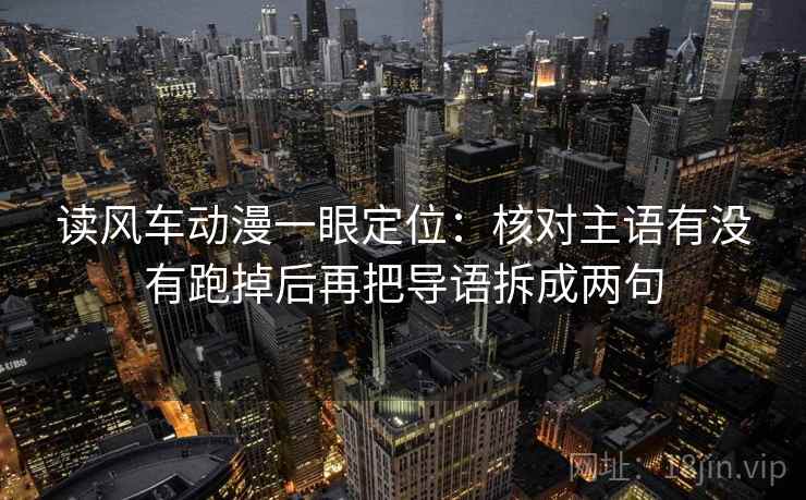 读风车动漫一眼定位:核对主语有没有跑掉后再把导语拆成两句 读风车动漫一眼定位:核对主语有没有跑掉后再把导语拆成两句