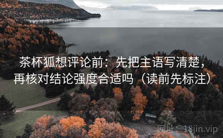 茶杯狐想评论前:先把主语写清楚,再核对结论强度合适吗(读前先标注) 茶杯狐想评论前:先把主语写清楚,再核对结论强度合适吗(读前先标注)